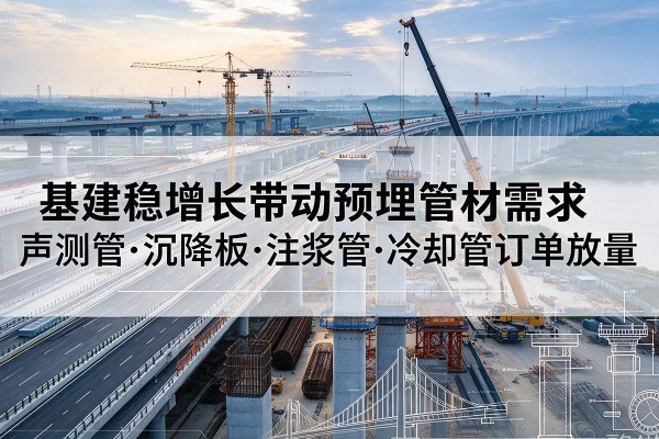 安远基建稳增长带动预埋监测管材需求,声测管、沉降板、注浆管订单持续放量