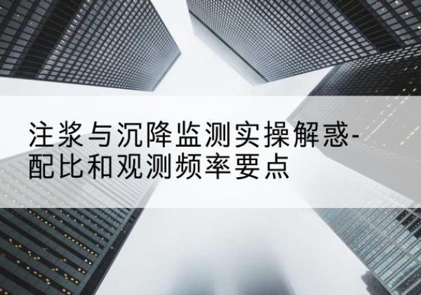 安远水泥浆配比不当会不会造成注浆管堵管？-注浆与沉降监测实操解惑-配比和观测频率要点